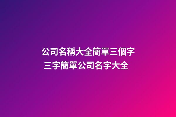 公司名稱大全簡單三個字 三字簡單公司名字大全-第1張-公司起名-玄機派